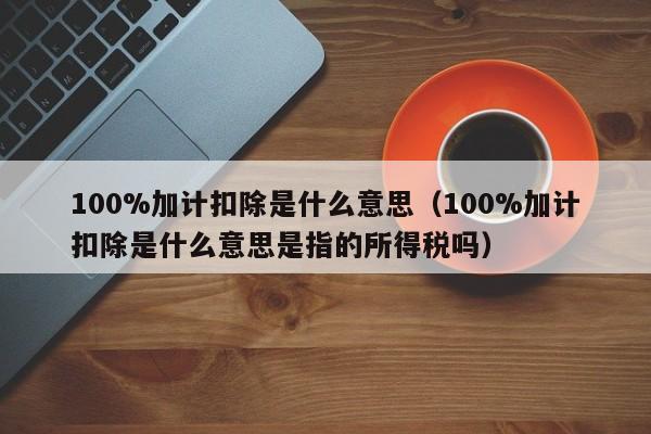 100%加计扣除是什么意思（100%加计扣除是什么意思是指的所得税吗）