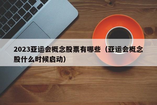 2023亚运会概念股票有哪些（亚运会概念股什么时候启动）