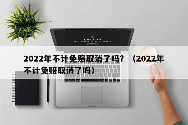 2022年不计免赔取消了吗？（2022年不计免赔取消了吗）