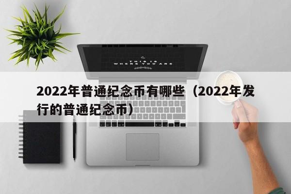 2022年普通纪念币有哪些（2022年发行的普通纪念币）