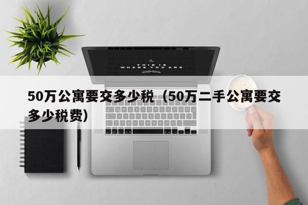 50万公寓要交多少税（50万二手公寓要交多少税费）