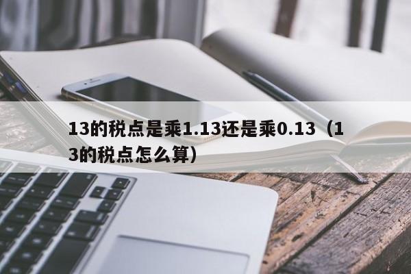 13的税点是乘1.13还是乘0.13（13的税点怎么算）