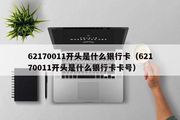 62170011开头是什么银行卡（62170011开头是什么银行卡卡号）