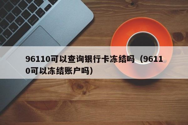 96110可以查询银行卡冻结吗（96110可以冻结账户吗）