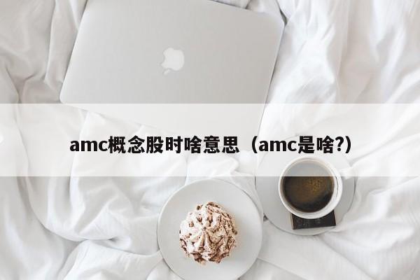 amc概念股时啥意思（amc是啥?）