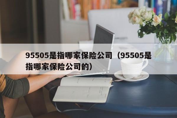 95505是指哪家保险公司（95505是指哪家保险公司的）