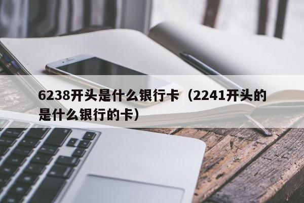 6238开头是什么银行卡（2241开头的是什么银行的卡）