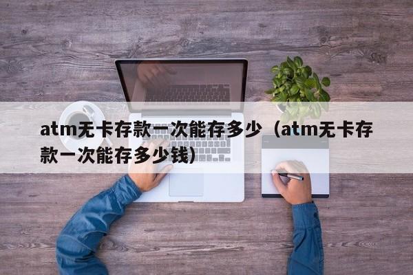 atm无卡存款一次能存多少（atm无卡存款一次能存多少钱）