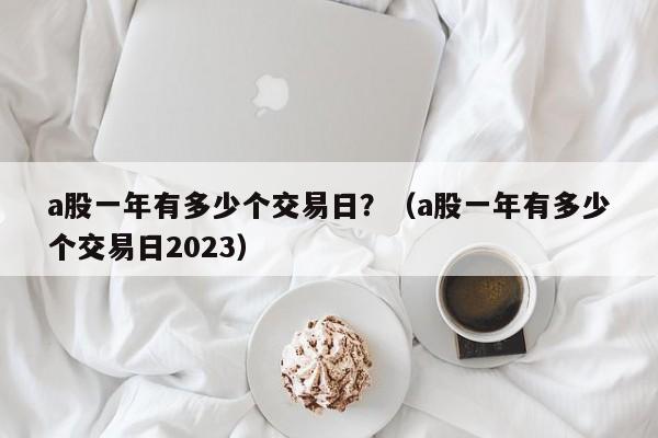 a股一年有多少个交易日？（a股一年有多少个交易日2023）