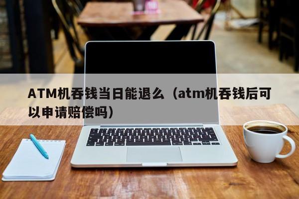 ATM机吞钱当日能退么（atm机吞钱后可以申请赔偿吗）