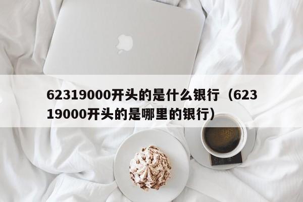 62319000开头的是什么银行（62319000开头的是哪里的银行）