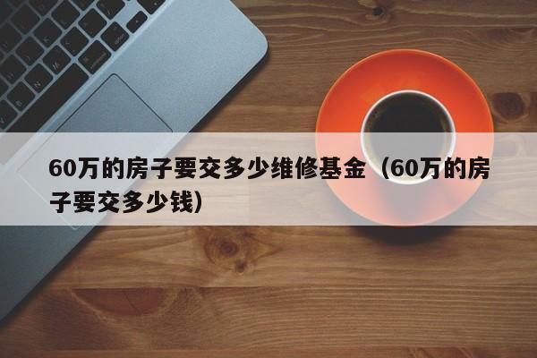 60万的房子要交多少维修基金（60万的房子要交多少钱）