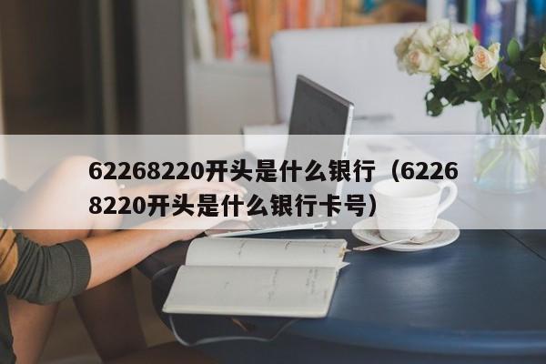 62268220开头是什么银行（62268220开头是什么银行卡号）