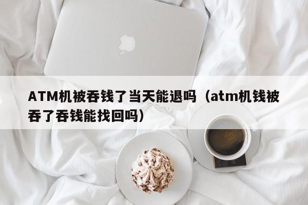 ATM机被吞钱了当天能退吗（atm机钱被吞了吞钱能找回吗）