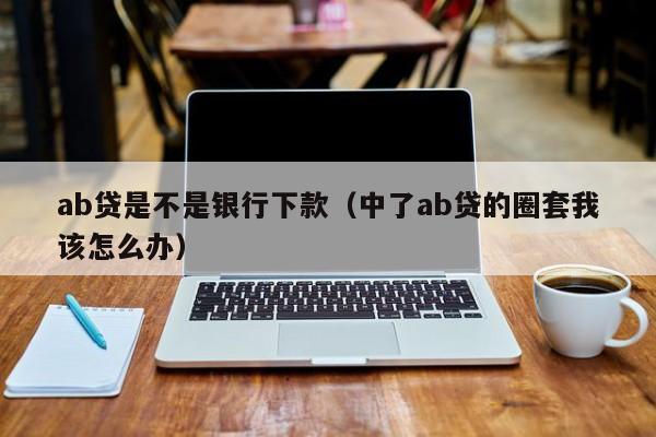 ab贷是不是银行下款（中了ab贷的圈套我该怎么办）