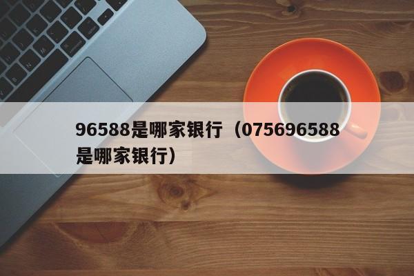 96588是哪家银行（075696588是哪家银行）