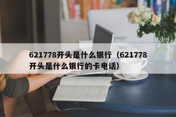 621778开头是什么银行（621778开头是什么银行的卡电话）