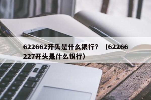 622662开头是什么银行？（62266227开头是什么银行）