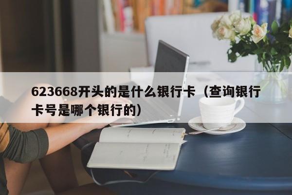 623668开头的是什么银行卡（查询银行卡号是哪个银行的）