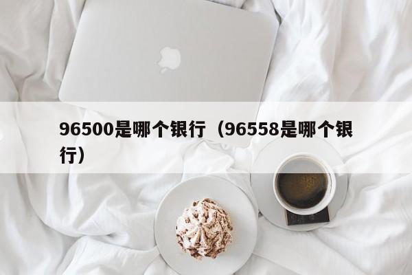 96500是哪个银行（96558是哪个银行）