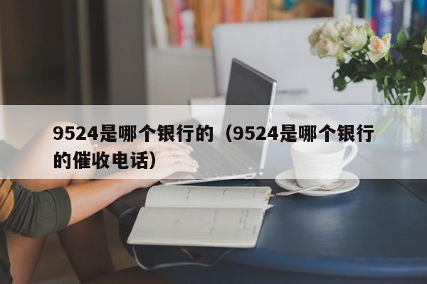 9524是哪个银行的（9524是哪个银行的催收电话）