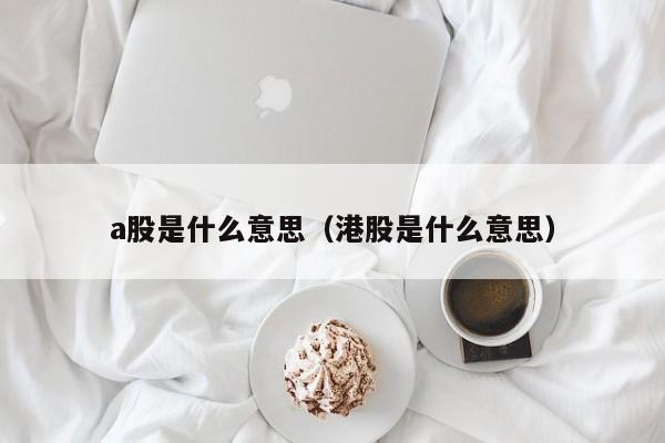 a股是什么意思（港股是什么意思）