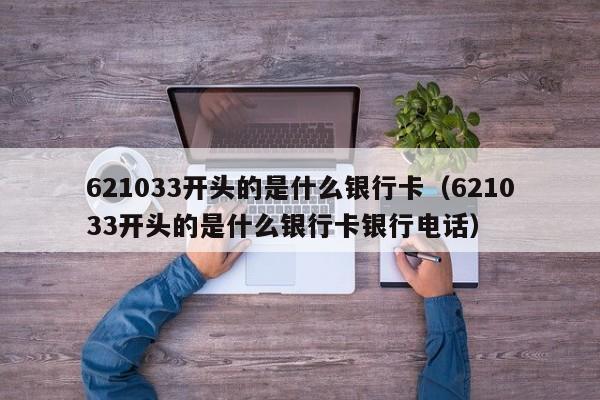 621033开头的是什么银行卡（621033开头的是什么银行卡银行电话）