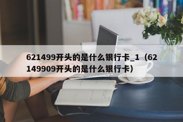 621499开头的是什么银行卡_1（62149909开头的是什么银行卡）