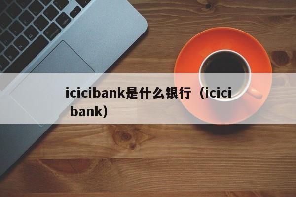 icicibank是什么银行（icici bank）