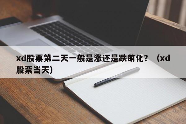 xd股票第二天一般是涨还是跌萌化？（xd股票当天）