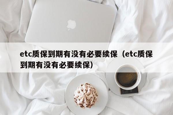 etc质保到期有没有必要续保（etc质保到期有没有必要续保）