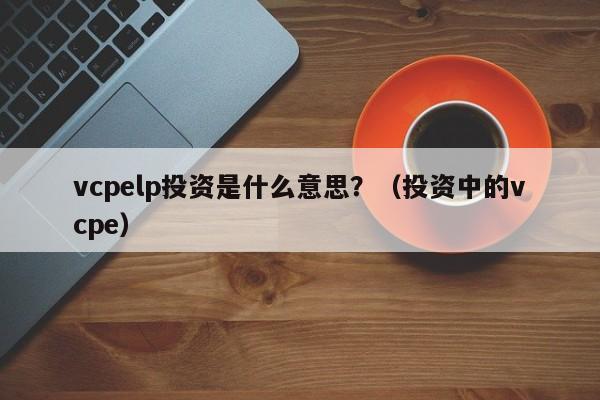 vcpelp投资是什么意思？（投资中的vcpe）