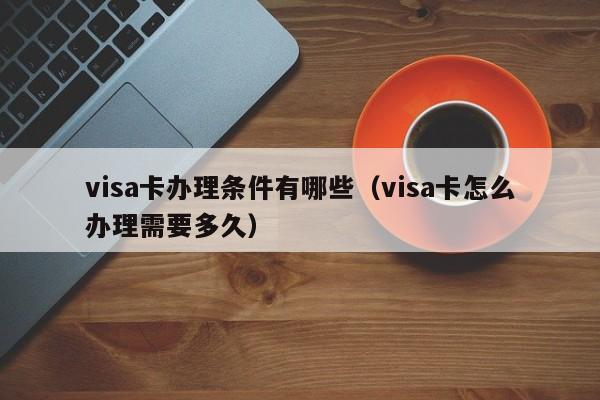 visa卡办理条件有哪些（visa卡怎么办理需要多久）