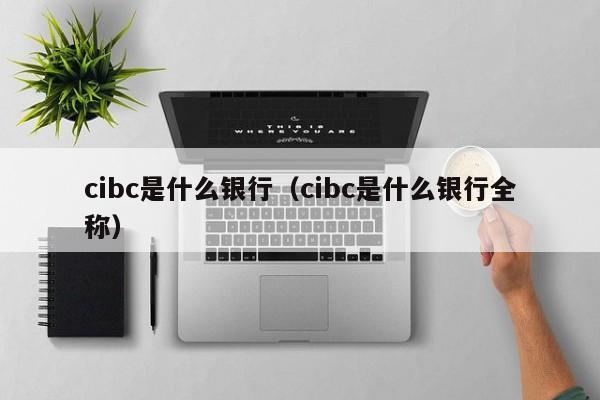 cibc是什么银行（cibc是什么银行全称）