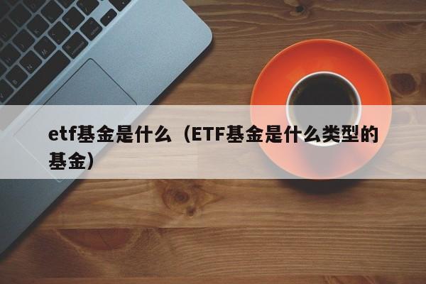 etf基金是什么（ETF基金是什么类型的基金）