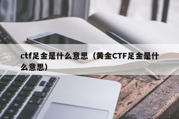 ctf足金是什么意思（黄金CTF足金是什么意思）