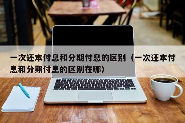 一次还本付息和分期付息的区别（一次还本付息和分期付息的区别在哪）