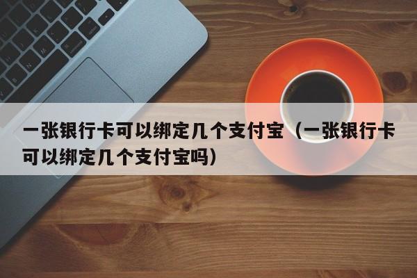 一张银行卡可以绑定几个支付宝（一张银行卡可以绑定几个支付宝吗）