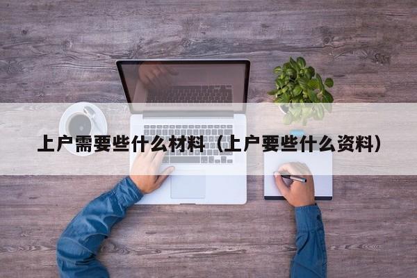 上户需要些什么材料（上户要些什么资料）