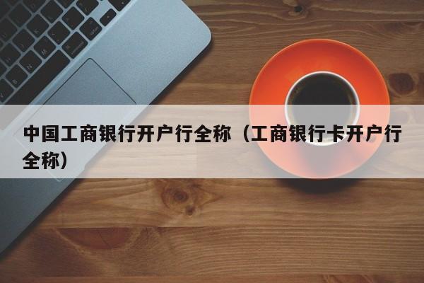 中国工商银行开户行全称（工商银行卡开户行全称）