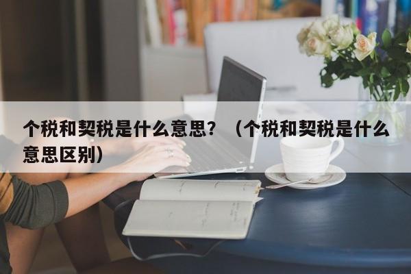 个税和契税是什么意思？（个税和契税是什么意思区别）