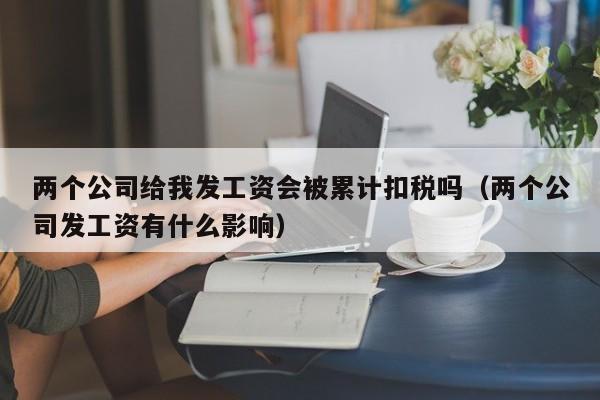 两个公司给我发工资会被累计扣税吗（两个公司发工资有什么影响）