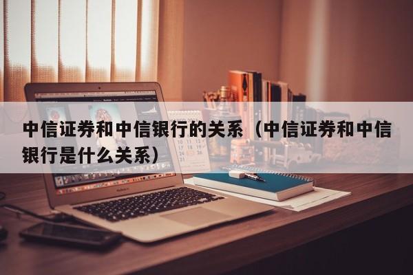 中信证券和中信银行的关系（中信证券和中信银行是什么关系）