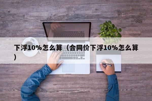 下浮10%怎么算（合同价下浮10%怎么算）