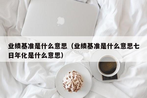 业绩基准是什么意思（业绩基准是什么意思七日年化是什么意思）