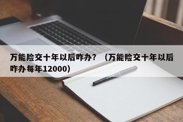 万能险交十年以后咋办？（万能险交十年以后咋办每年12000）