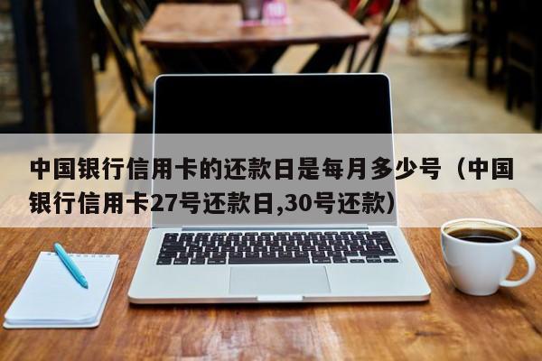 中国银行信用卡的还款日是每月多少号（中国银行信用卡27号还款日,30号还款）