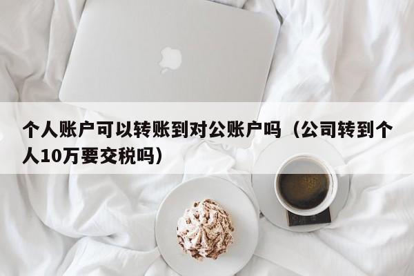 个人账户可以转账到对公账户吗（公司转到个人10万要交税吗）