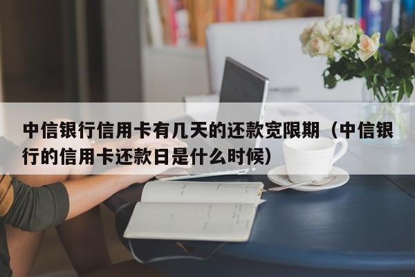 中信银行信用卡有几天的还款宽限期（中信银行的信用卡还款日是什么时候）