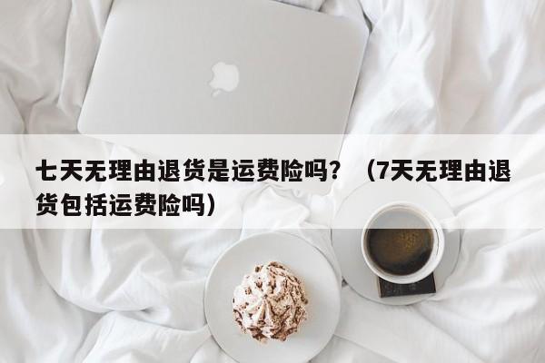 七天无理由退货是运费险吗？（7天无理由退货包括运费险吗）